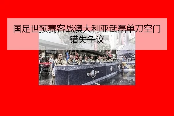 国足世预赛客战澳大利亚武磊单刀空门错失争议