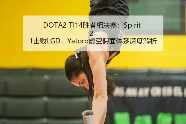 DOTA2 TI14胜者组决赛：Spirit 2-1击败LGD，Yatoro虚空假面体系深度解析