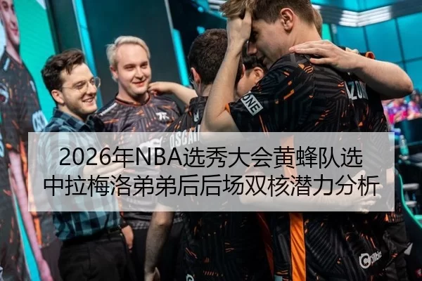 2026年NBA选秀大会黄蜂队选中拉梅洛弟弟后后场双核潜力分析